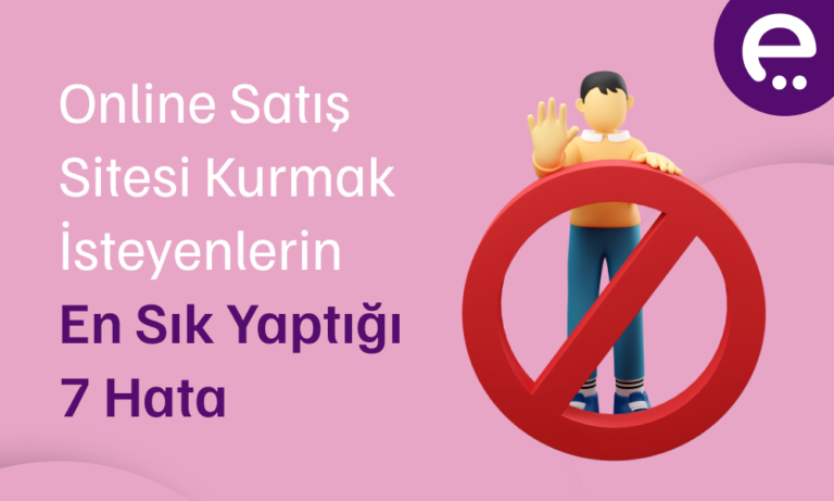 Online Satış Sitesi Kurmak İsteyenlerin En Sık Yaptığı 7 Hata